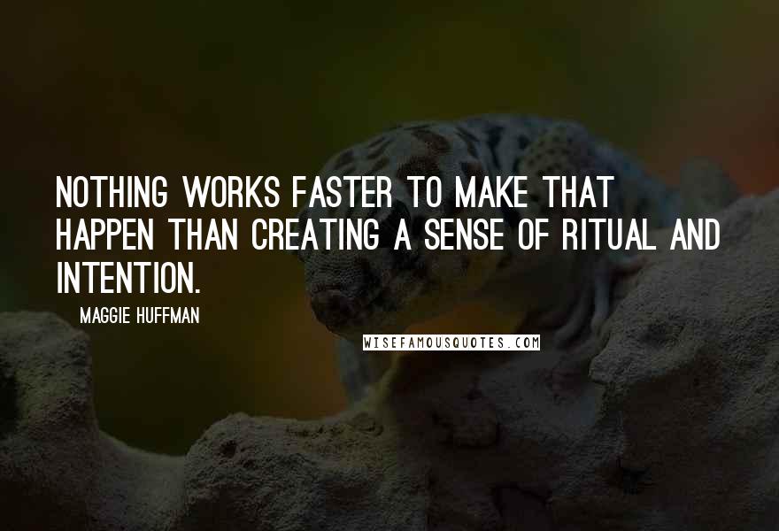 Maggie Huffman Quotes: Nothing works faster to make that happen than creating a sense of ritual and intention.