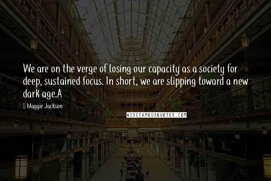 Maggie Jackson Quotes: We are on the verge of losing our capacity as a society for deep, sustained focus. In short, we are slipping toward a new dark age.A