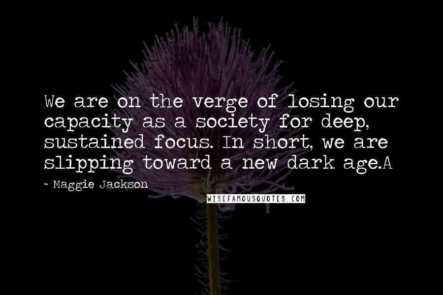 Maggie Jackson Quotes: We are on the verge of losing our capacity as a society for deep, sustained focus. In short, we are slipping toward a new dark age.A