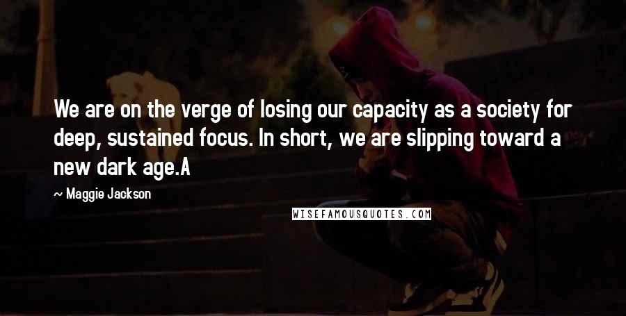 Maggie Jackson Quotes: We are on the verge of losing our capacity as a society for deep, sustained focus. In short, we are slipping toward a new dark age.A