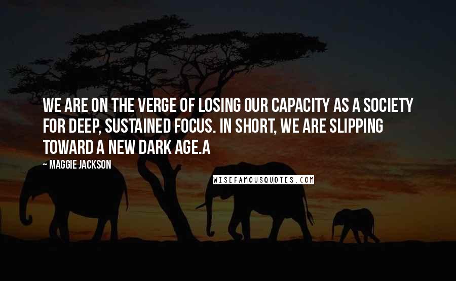 Maggie Jackson Quotes: We are on the verge of losing our capacity as a society for deep, sustained focus. In short, we are slipping toward a new dark age.A