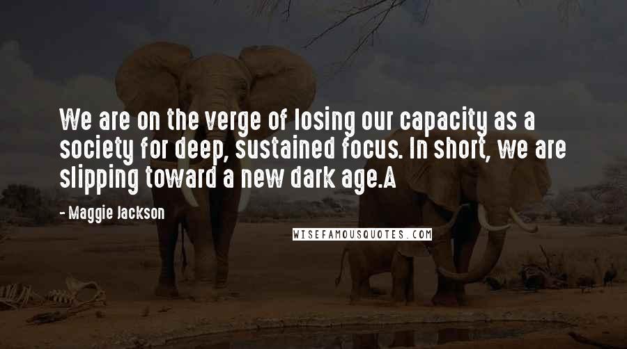 Maggie Jackson Quotes: We are on the verge of losing our capacity as a society for deep, sustained focus. In short, we are slipping toward a new dark age.A