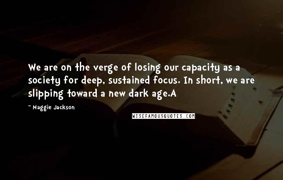 Maggie Jackson Quotes: We are on the verge of losing our capacity as a society for deep, sustained focus. In short, we are slipping toward a new dark age.A