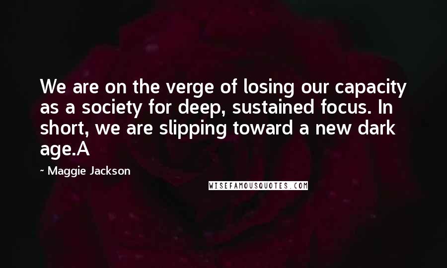 Maggie Jackson Quotes: We are on the verge of losing our capacity as a society for deep, sustained focus. In short, we are slipping toward a new dark age.A