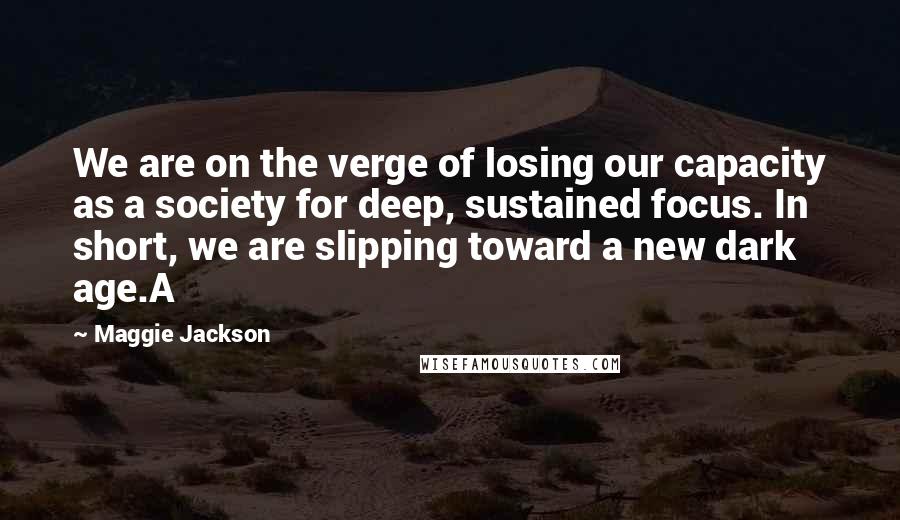 Maggie Jackson Quotes: We are on the verge of losing our capacity as a society for deep, sustained focus. In short, we are slipping toward a new dark age.A