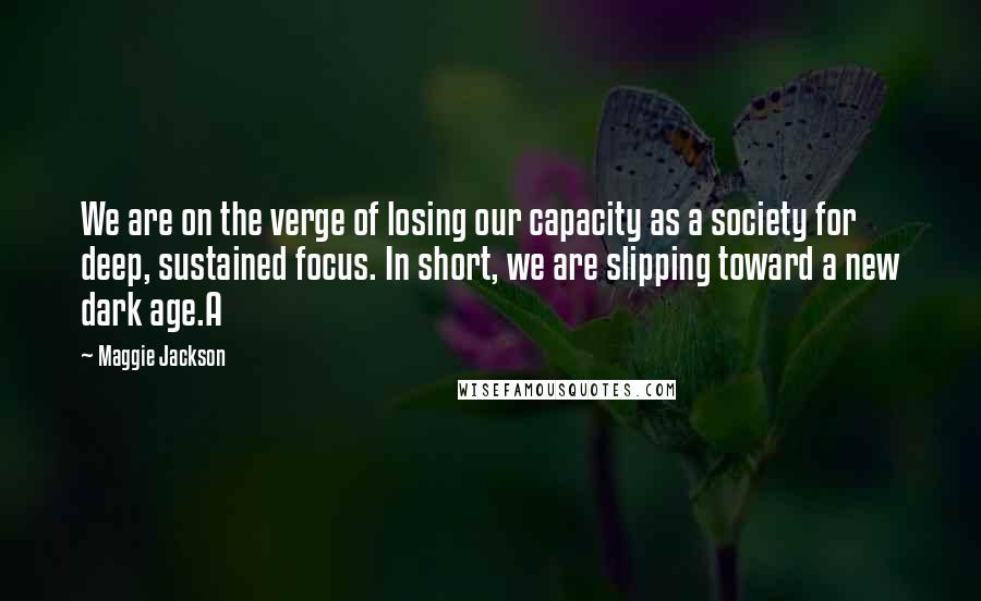 Maggie Jackson Quotes: We are on the verge of losing our capacity as a society for deep, sustained focus. In short, we are slipping toward a new dark age.A