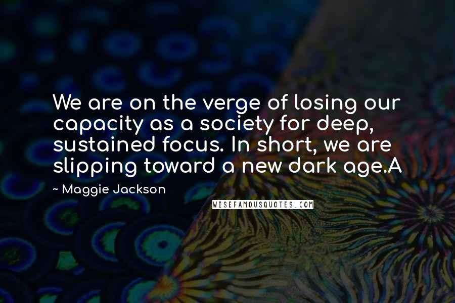 Maggie Jackson Quotes: We are on the verge of losing our capacity as a society for deep, sustained focus. In short, we are slipping toward a new dark age.A