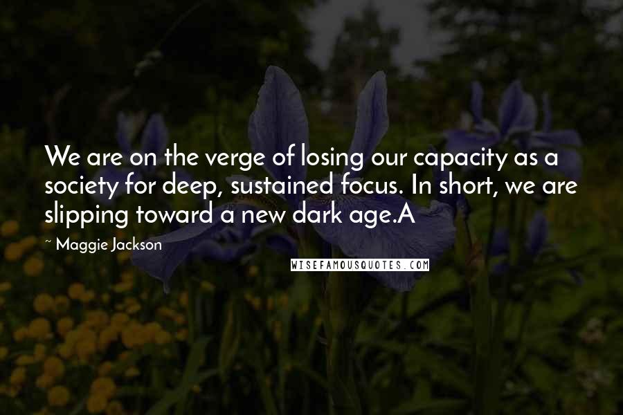 Maggie Jackson Quotes: We are on the verge of losing our capacity as a society for deep, sustained focus. In short, we are slipping toward a new dark age.A