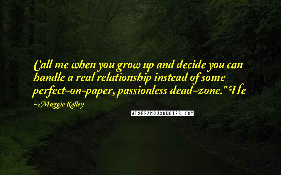 Maggie Kelley Quotes: Call me when you grow up and decide you can handle a real relationship instead of some perfect-on-paper, passionless dead-zone." He