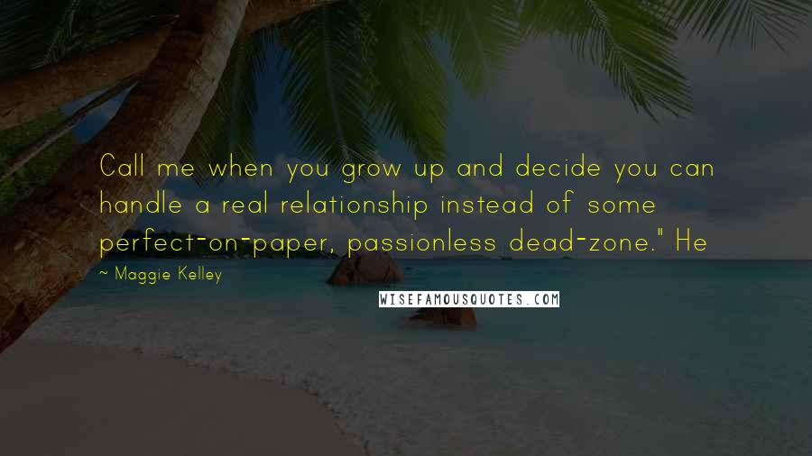 Maggie Kelley Quotes: Call me when you grow up and decide you can handle a real relationship instead of some perfect-on-paper, passionless dead-zone." He