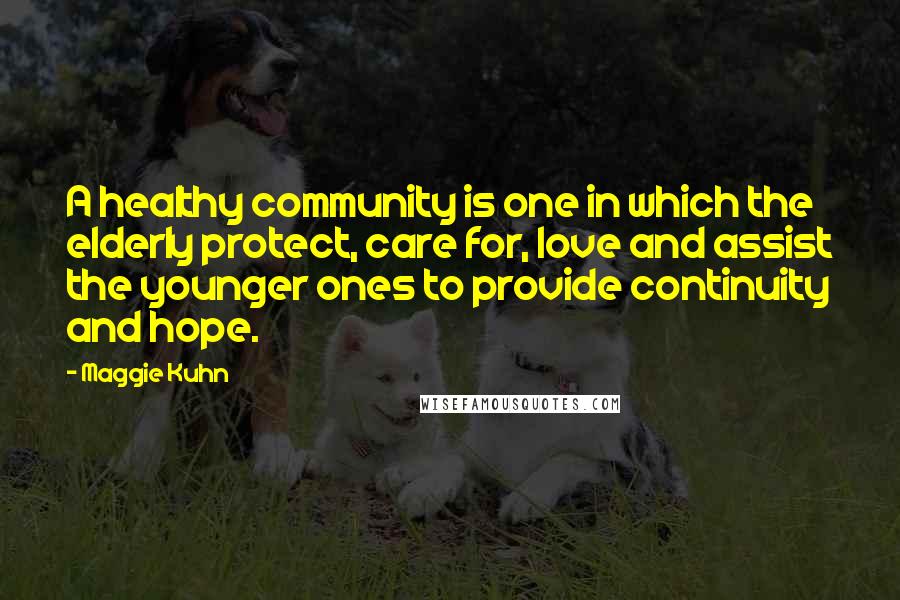 Maggie Kuhn Quotes: A healthy community is one in which the elderly protect, care for, love and assist the younger ones to provide continuity and hope.