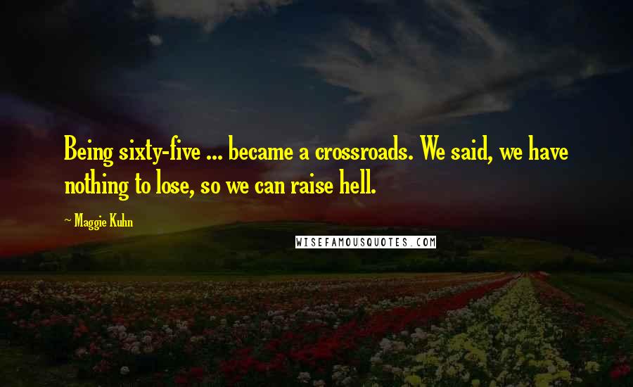 Maggie Kuhn Quotes: Being sixty-five ... became a crossroads. We said, we have nothing to lose, so we can raise hell.