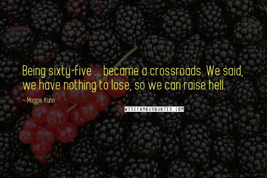 Maggie Kuhn Quotes: Being sixty-five ... became a crossroads. We said, we have nothing to lose, so we can raise hell.