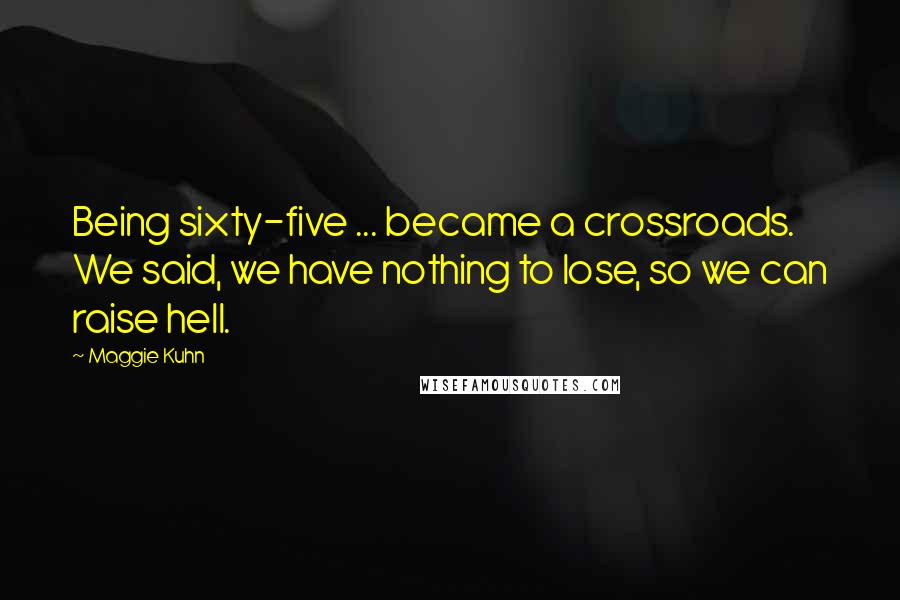 Maggie Kuhn Quotes: Being sixty-five ... became a crossroads. We said, we have nothing to lose, so we can raise hell.