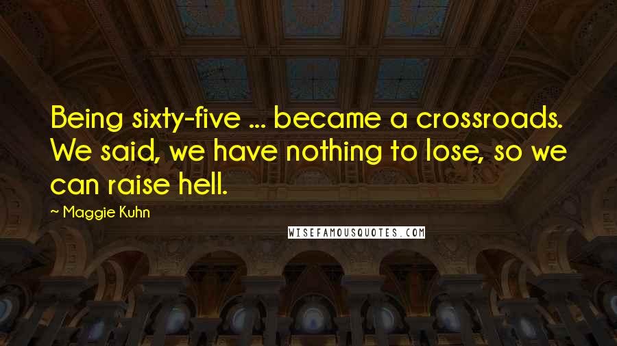 Maggie Kuhn Quotes: Being sixty-five ... became a crossroads. We said, we have nothing to lose, so we can raise hell.