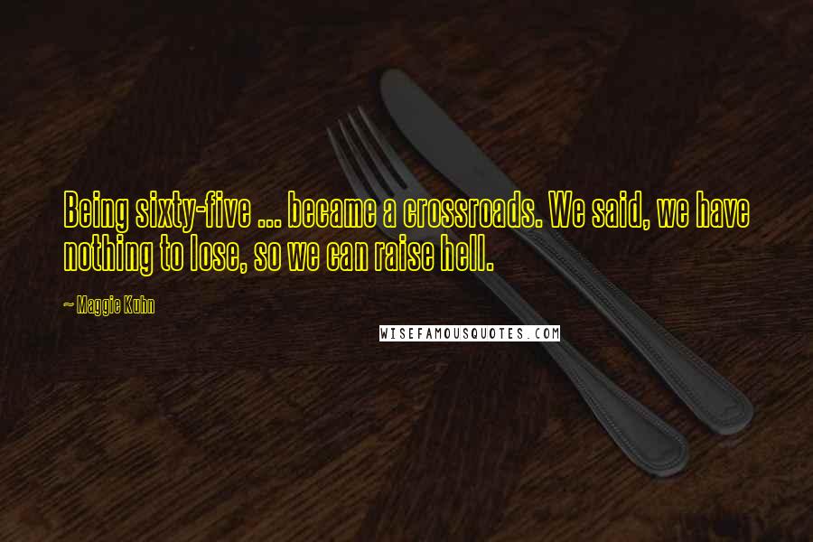 Maggie Kuhn Quotes: Being sixty-five ... became a crossroads. We said, we have nothing to lose, so we can raise hell.