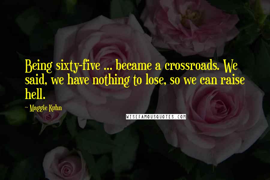 Maggie Kuhn Quotes: Being sixty-five ... became a crossroads. We said, we have nothing to lose, so we can raise hell.