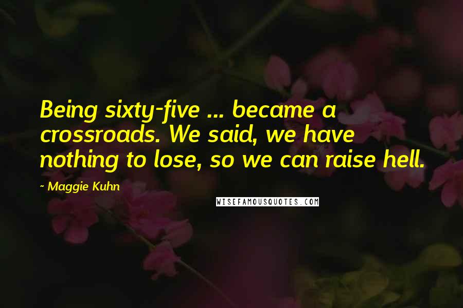 Maggie Kuhn Quotes: Being sixty-five ... became a crossroads. We said, we have nothing to lose, so we can raise hell.