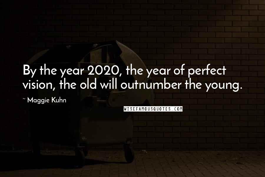 Maggie Kuhn Quotes: By the year 2020, the year of perfect vision, the old will outnumber the young.