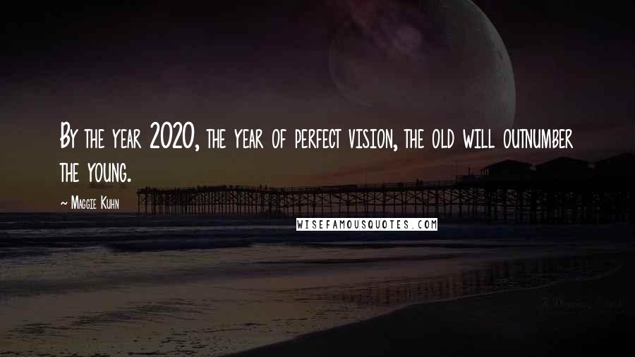Maggie Kuhn Quotes: By the year 2020, the year of perfect vision, the old will outnumber the young.