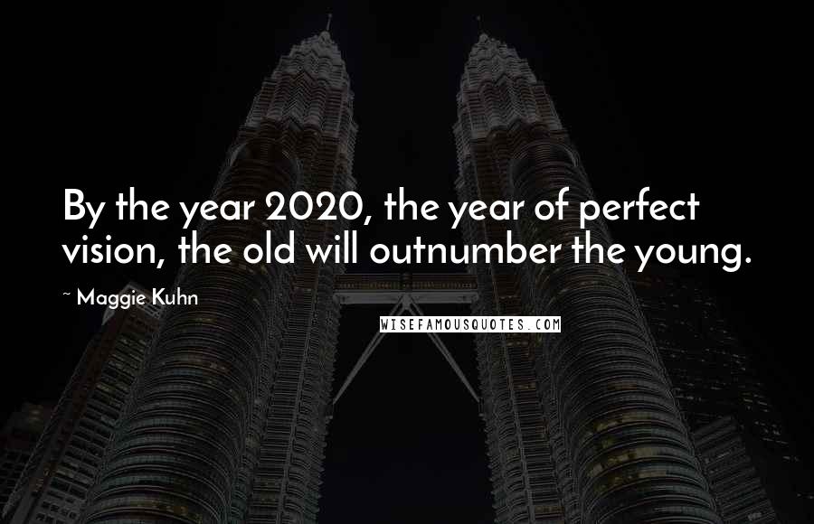 Maggie Kuhn Quotes: By the year 2020, the year of perfect vision, the old will outnumber the young.