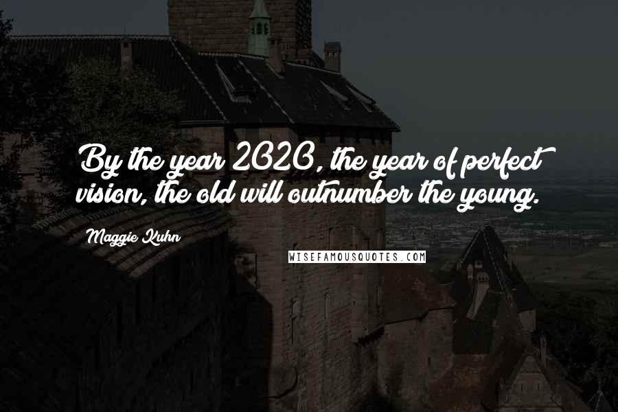 Maggie Kuhn Quotes: By the year 2020, the year of perfect vision, the old will outnumber the young.