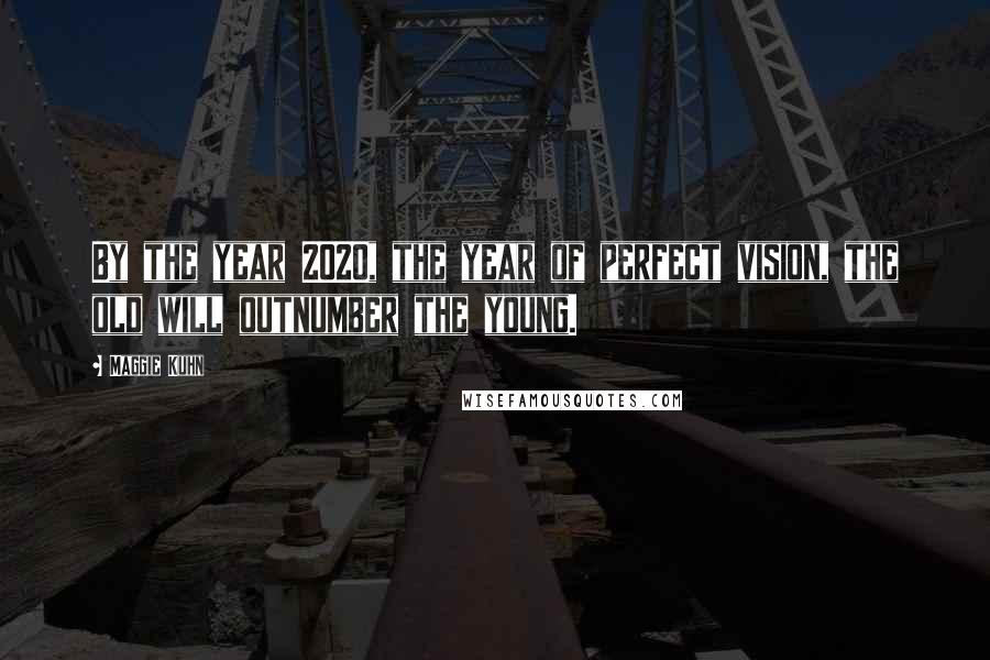 Maggie Kuhn Quotes: By the year 2020, the year of perfect vision, the old will outnumber the young.