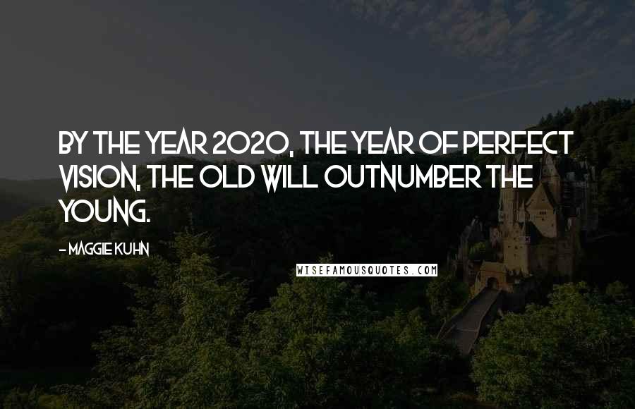 Maggie Kuhn Quotes: By the year 2020, the year of perfect vision, the old will outnumber the young.