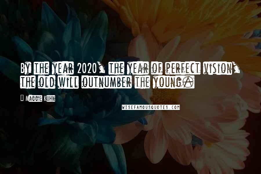 Maggie Kuhn Quotes: By the year 2020, the year of perfect vision, the old will outnumber the young.