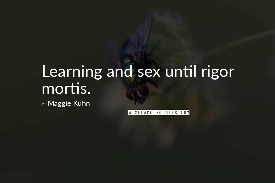 Maggie Kuhn Quotes: Learning and sex until rigor mortis.