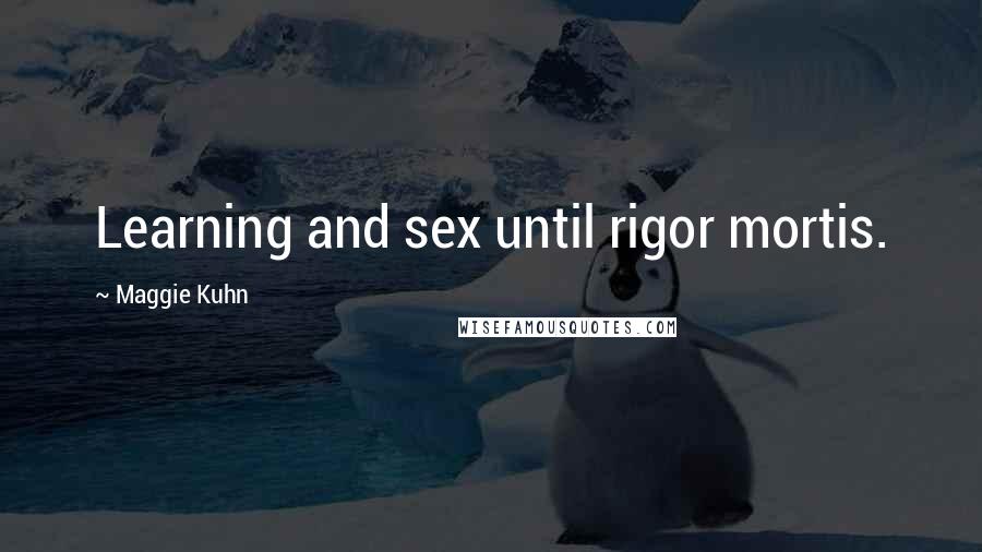 Maggie Kuhn Quotes: Learning and sex until rigor mortis.