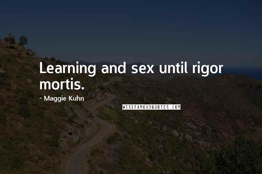 Maggie Kuhn Quotes: Learning and sex until rigor mortis.