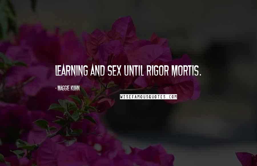 Maggie Kuhn Quotes: Learning and sex until rigor mortis.