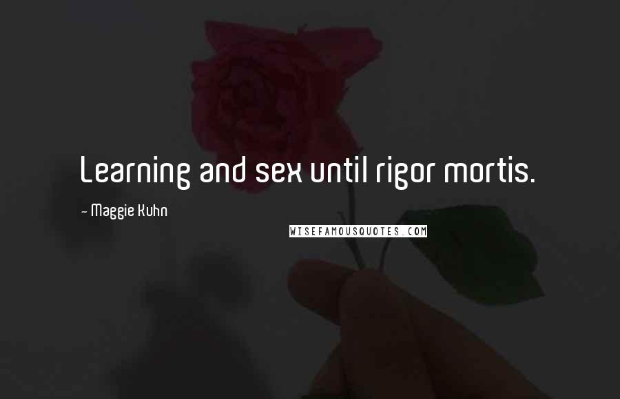 Maggie Kuhn Quotes: Learning and sex until rigor mortis.