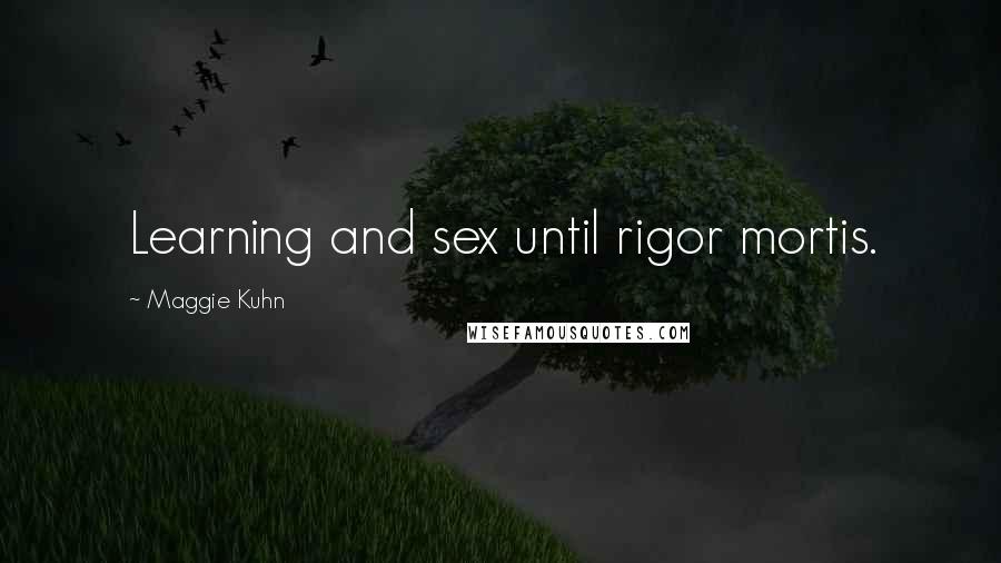 Maggie Kuhn Quotes: Learning and sex until rigor mortis.