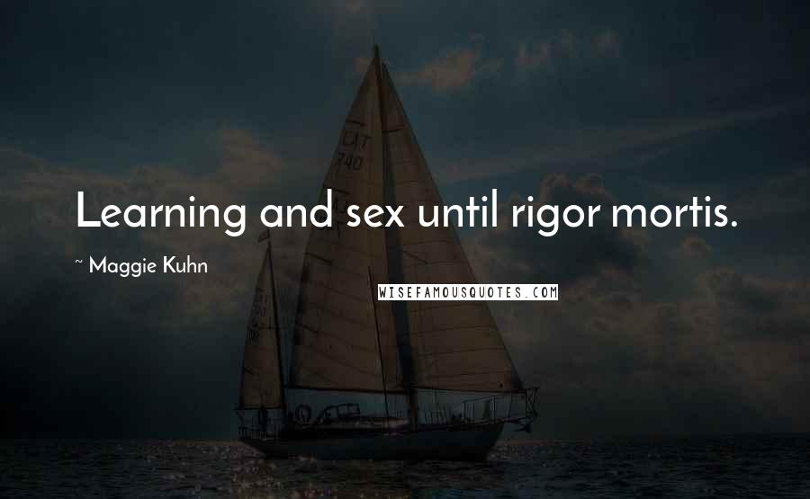 Maggie Kuhn Quotes: Learning and sex until rigor mortis.