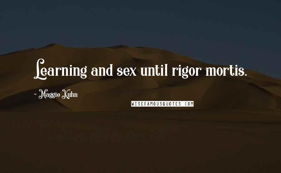 Maggie Kuhn Quotes: Learning and sex until rigor mortis.