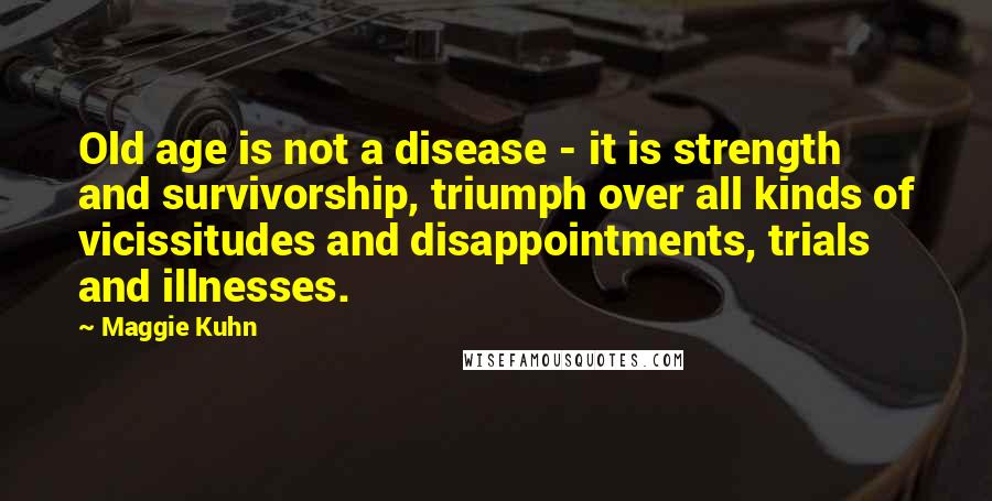 Maggie Kuhn Quotes: Old age is not a disease - it is strength and survivorship, triumph over all kinds of vicissitudes and disappointments, trials and illnesses.
