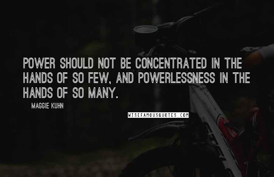 Maggie Kuhn Quotes: Power should not be concentrated in the hands of so few, and powerlessness in the hands of so many.