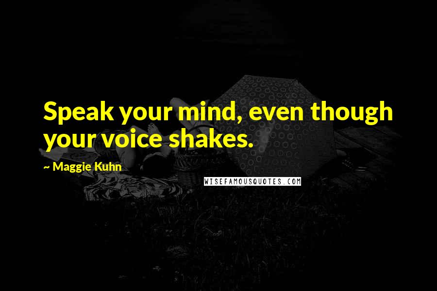 Maggie Kuhn Quotes: Speak your mind, even though your voice shakes.