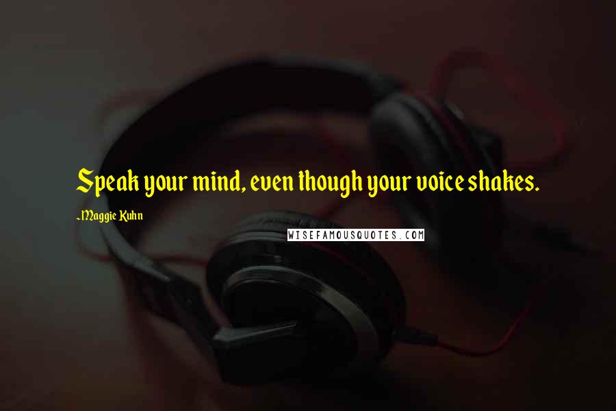 Maggie Kuhn Quotes: Speak your mind, even though your voice shakes.