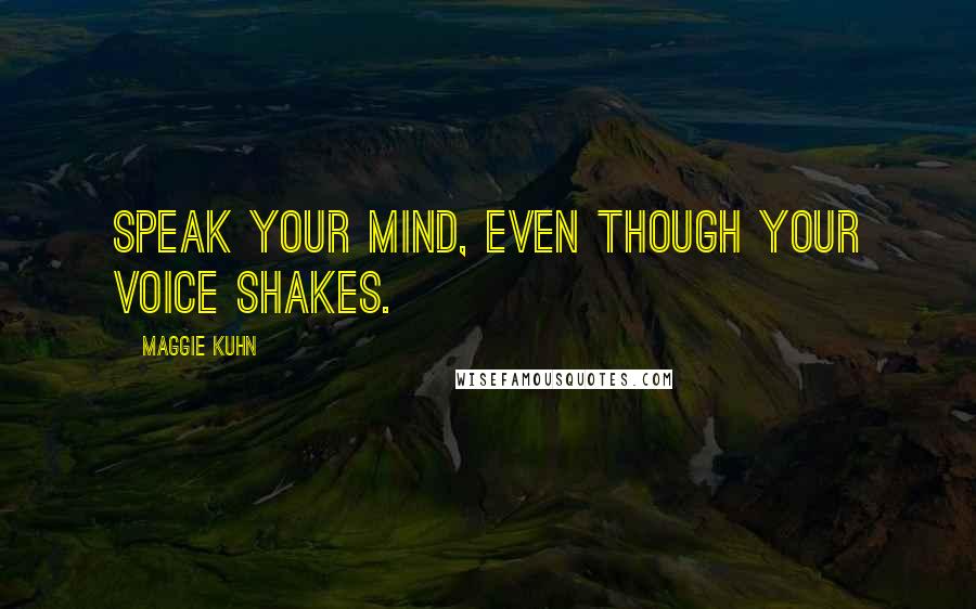 Maggie Kuhn Quotes: Speak your mind, even though your voice shakes.