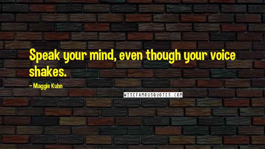 Maggie Kuhn Quotes: Speak your mind, even though your voice shakes.