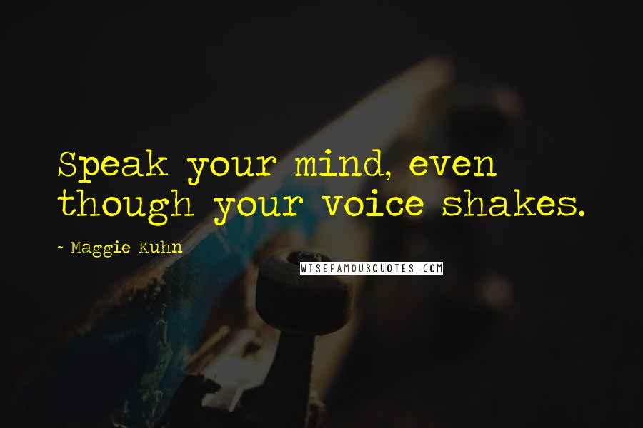 Maggie Kuhn Quotes: Speak your mind, even though your voice shakes.