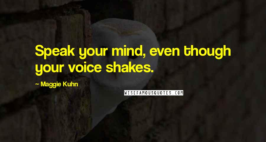 Maggie Kuhn Quotes: Speak your mind, even though your voice shakes.