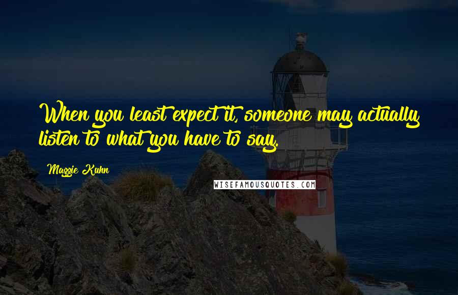 Maggie Kuhn Quotes: When you least expect it, someone may actually listen to what you have to say.