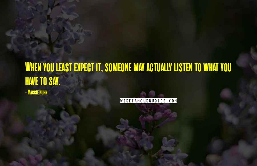 Maggie Kuhn Quotes: When you least expect it, someone may actually listen to what you have to say.