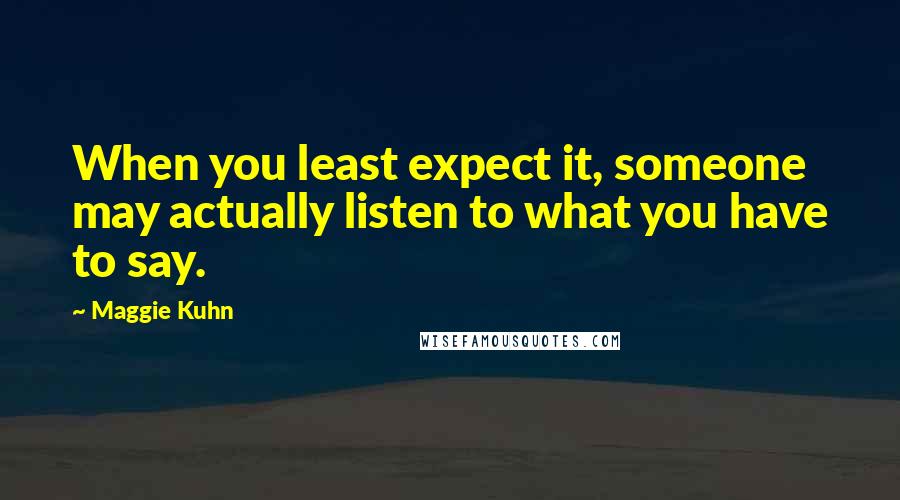 Maggie Kuhn Quotes: When you least expect it, someone may actually listen to what you have to say.