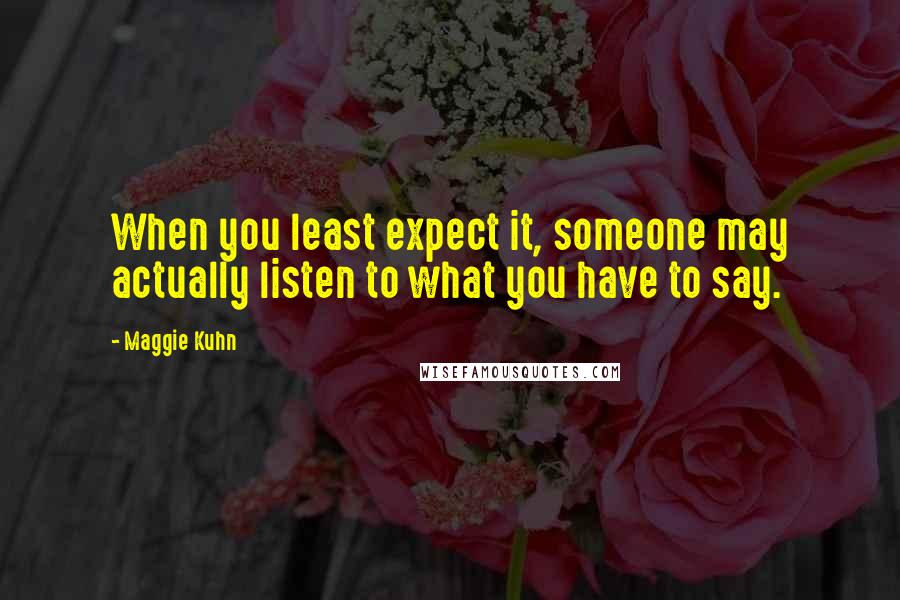 Maggie Kuhn Quotes: When you least expect it, someone may actually listen to what you have to say.