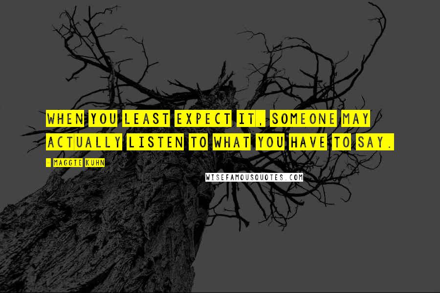 Maggie Kuhn Quotes: When you least expect it, someone may actually listen to what you have to say.